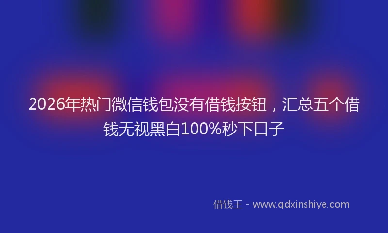 2026年热门微信钱包没有借钱按钮，汇总五个借钱无视黑白100%秒下口子