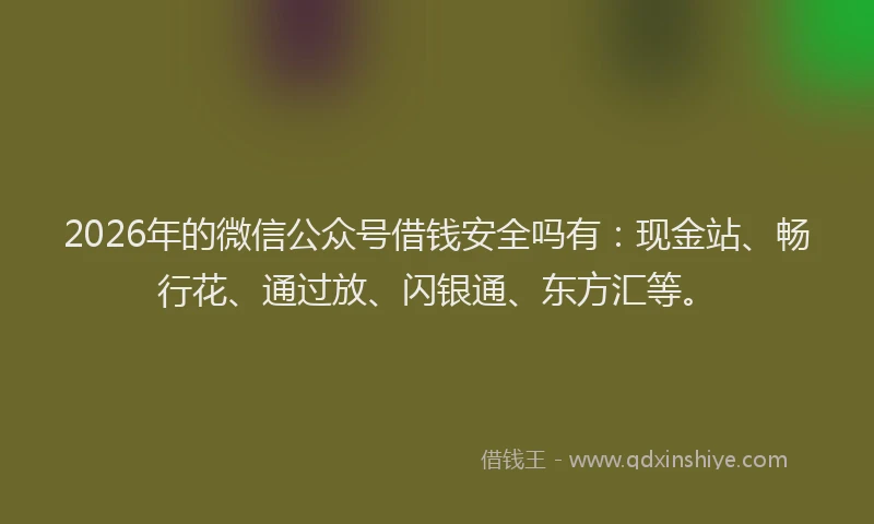 2026年的微信公众号借钱安全吗有：现金站、畅行花、通过放、闪银通、东方汇等。