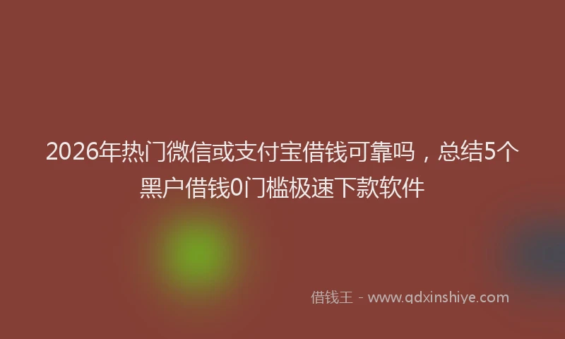 2026年热门微信或支付宝借钱可靠吗，总结5个黑户借钱0门槛极速下款软件