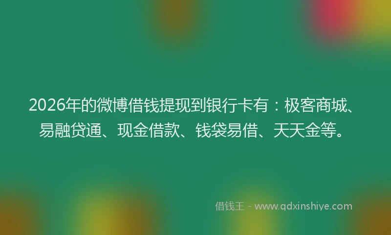 2026年的微博借钱提现到银行卡有：极客商城、易融贷通、现金借款、钱袋易借、天天金等。