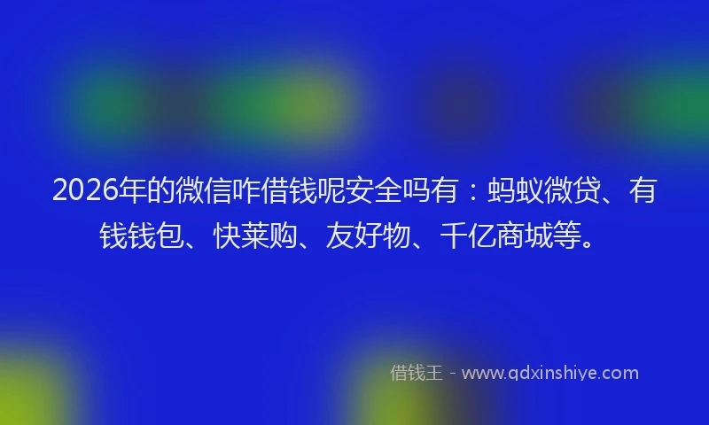 2026年的微信咋借钱呢安全吗有：蚂蚁微贷、有钱钱包、快莱购、友好物、千亿商城等。