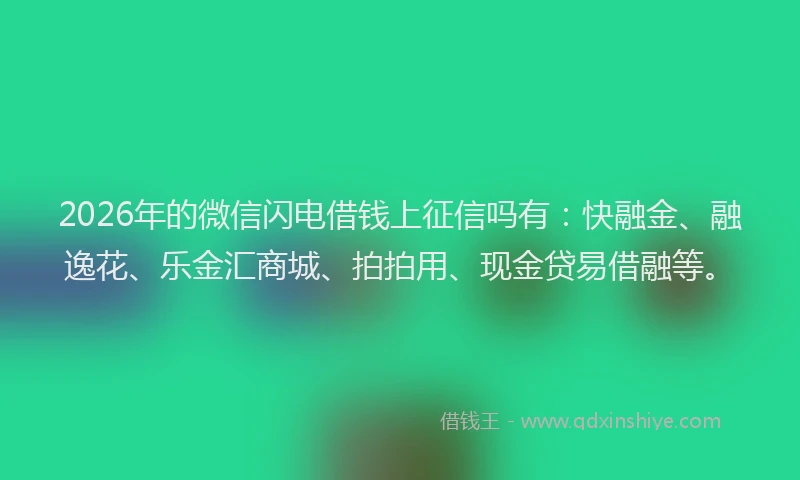 2026年的微信闪电借钱上征信吗有：快融金、融逸花、乐金汇商城、拍拍用、现金贷易借融等。