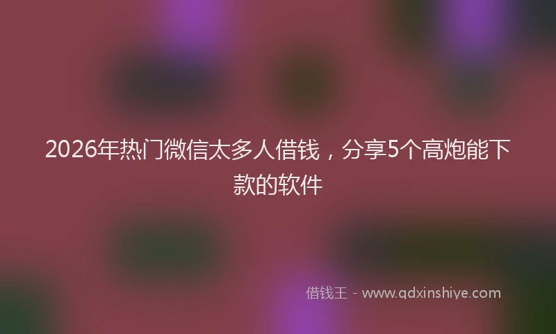 2026年热门微信太多人借钱，分享5个高炮能下款的软件