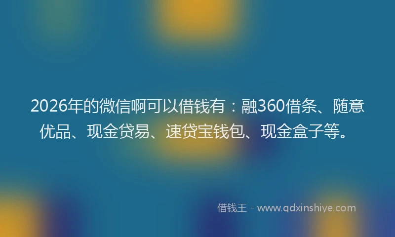 2026年的微信啊可以借钱有:融360借条、随意优品、现金贷易、速贷宝钱包、现金盒子等。