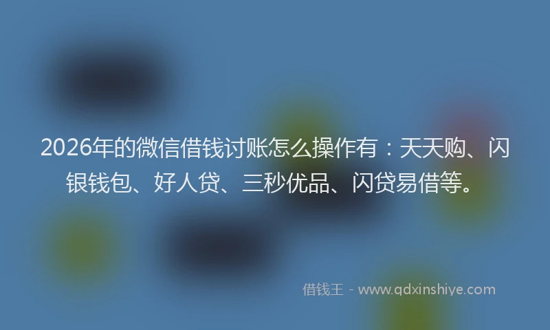 2026年的微信借钱讨账怎么操作有：天天购、闪银钱包、好人贷、三秒优品、闪贷易借等。