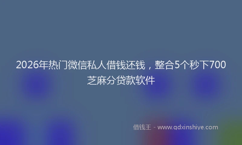 2026年热门微信私人借钱还钱，整合5个秒下700芝麻分贷款软件