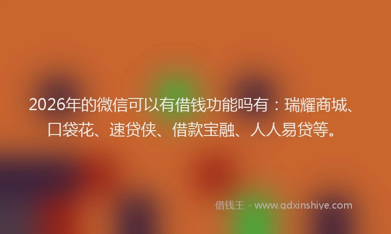 2026年的微信可以有借钱功能吗有：瑞耀商城、口袋花、速贷侠、借款宝融、人人易贷等。