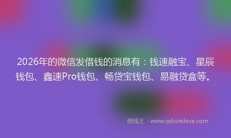 2026年的微信发借钱的消息有:钱速融宝、星辰钱包、鑫速Pro钱包、畅贷宝钱包、易融贷盒等。