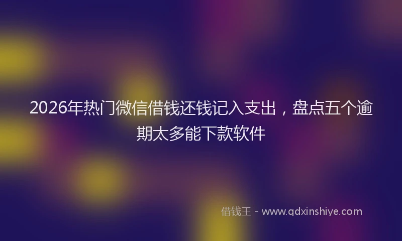 2026年热门微信借钱还钱记入支出,盘点五个逾期太多能下款软件