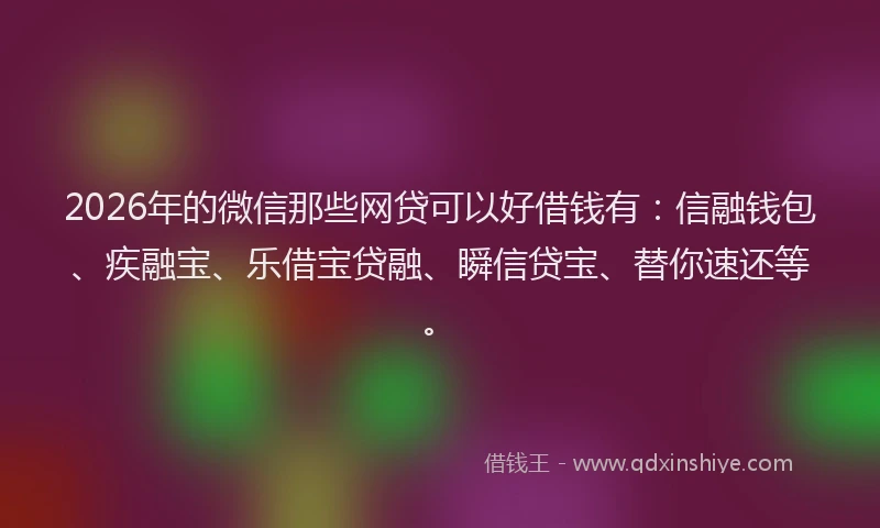 2026年的微信那些网贷可以好借钱有:信融钱包、疾融宝、乐借宝贷融、瞬信贷宝、替你速还等。