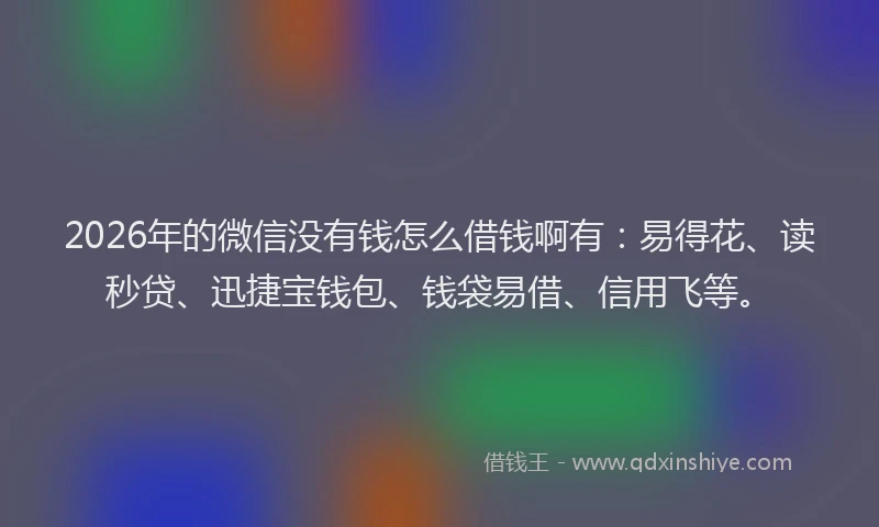 2026年的微信没有钱怎么借钱啊有：易得花、读秒贷、迅捷宝钱包、钱袋易借、信用飞等。