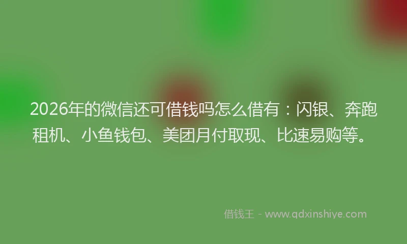 2026年的微信还可借钱吗怎么借有：闪银、奔跑租机、小鱼钱包、美团月付取现、比速易购等。