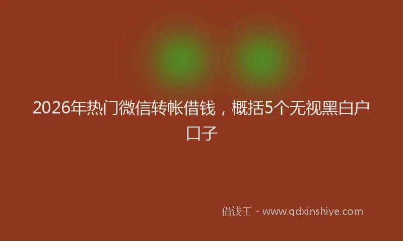 2026年热门微信转帐借钱，概括5个无视黑白户口子