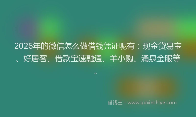 2026年的微信怎么做借钱凭证呢有：现金贷易宝、好居客、借款宝速融通、羊小购、涌泉金服等。