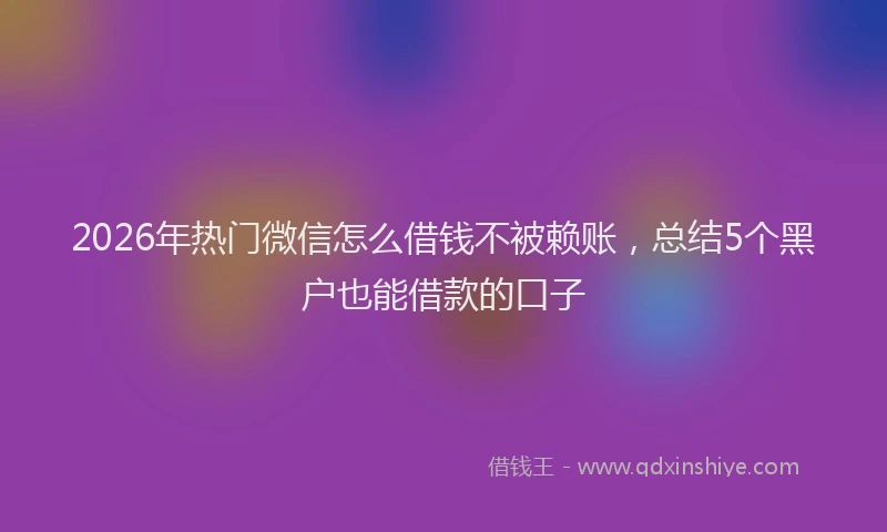 2026年热门微信怎么借钱不被赖账,总结5个黑户也能借款的口子