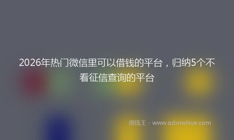 2026年热门微信里可以借钱的平台，归纳5个不看征信查询的平台