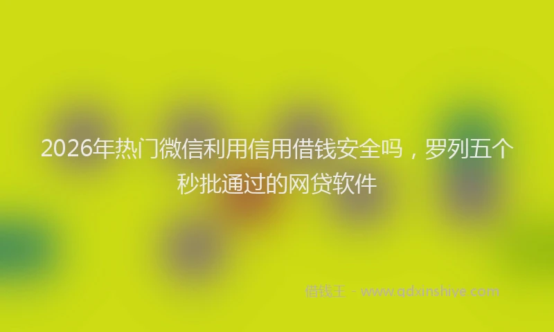 2026年热门微信利用信用借钱安全吗，罗列五个秒批通过的网贷软件