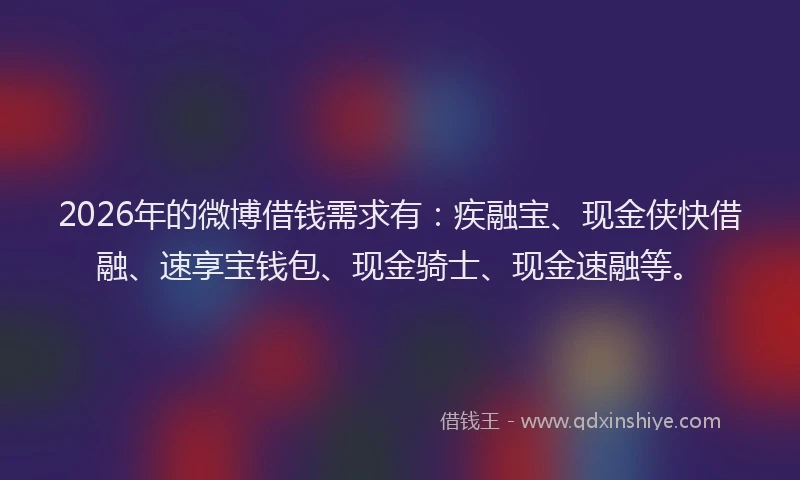 2026年的微博借钱需求有：疾融宝、现金侠快借融、速享宝钱包、现金骑士、现金速融等。