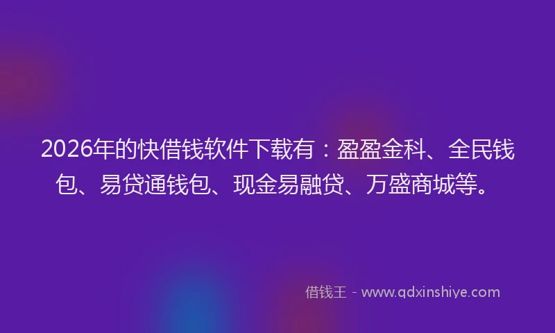2026年的快借钱软件下载有：盈盈金科、全民钱包、易贷通钱包、现金易融贷、万盛商城等。