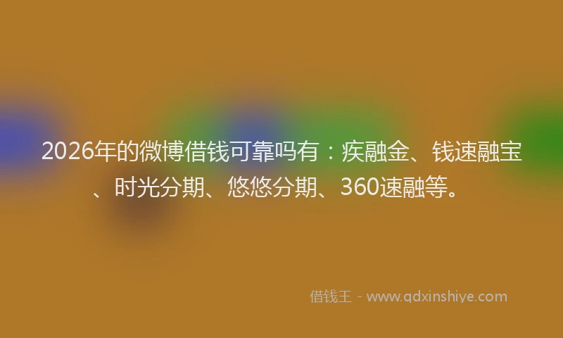 2026年的微博借钱可靠吗有:疾融金、钱速融宝、时光分期、悠悠分期、360速融等。