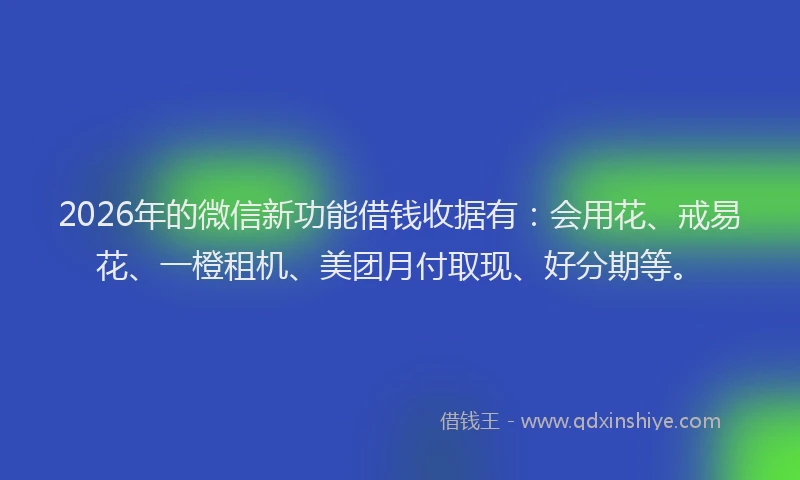2026年的微信新功能借钱收据有:会用花、戒易花、一橙租机、美团月付取现、好分期等。