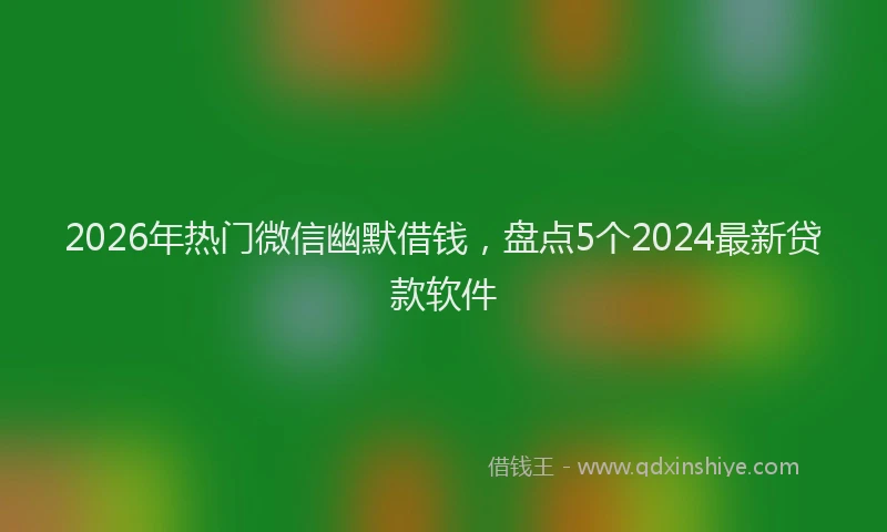 2026年热门微信幽默借钱，盘点5个2024最新贷款软件