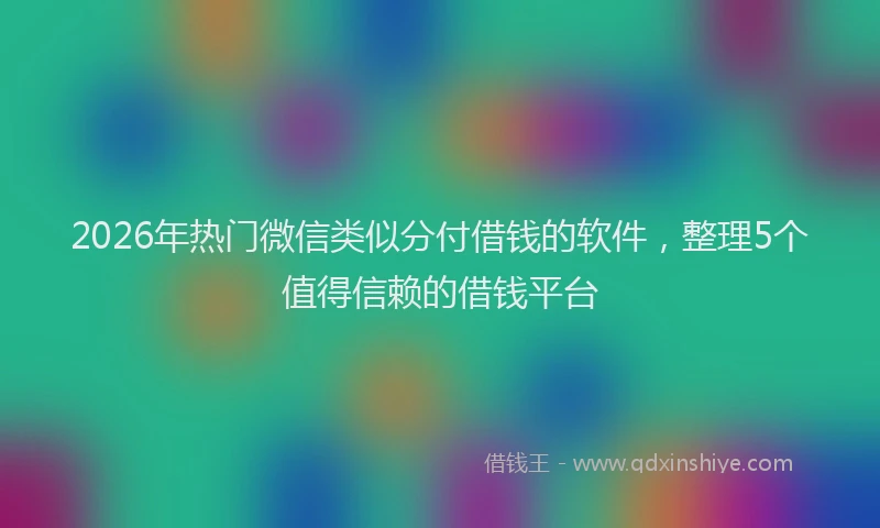 2026年热门微信类似分付借钱的软件，整理5个值得信赖的借钱平台