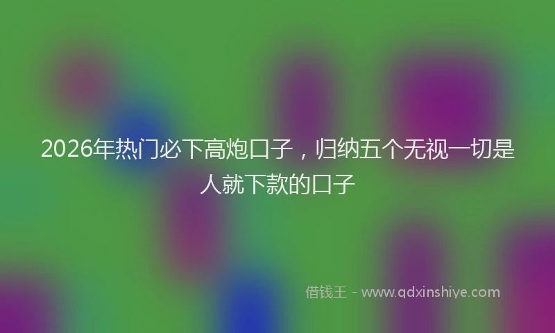 2026年热门必下高炮口子，归纳五个无视一切是人就下款的口子