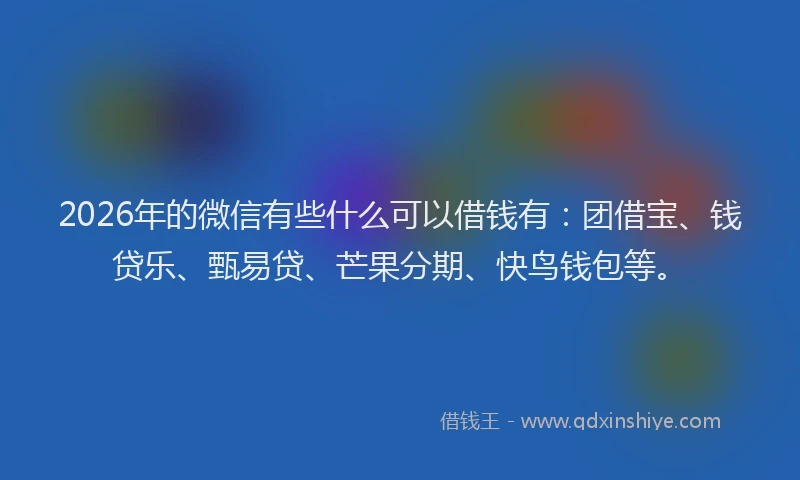 2026年的微信有些什么可以借钱有：团借宝、钱贷乐、甄易贷、芒果分期、快鸟钱包等。
