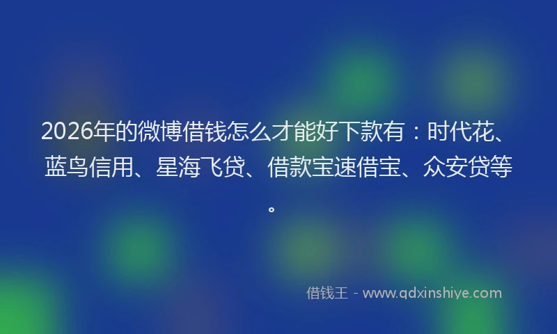 2026年的微博借钱怎么才能好下款有：时代花、蓝鸟信用、星海飞贷、借款宝速借宝、众安贷等。