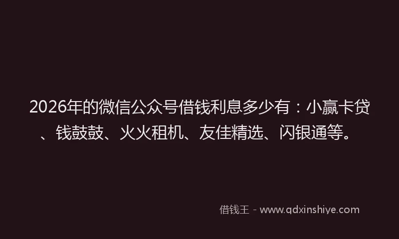 2026年的微信公众号借钱利息多少有：小赢卡贷、钱鼓鼓、火火租机、友佳精选、闪银通等。