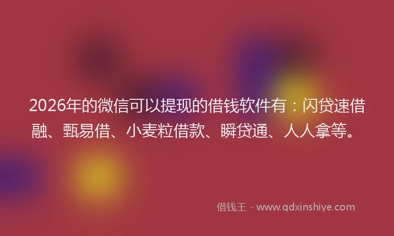2026年的微信可以提现的借钱软件有：闪贷速借融、甄易借、小麦粒借款、瞬贷通、人人拿等。