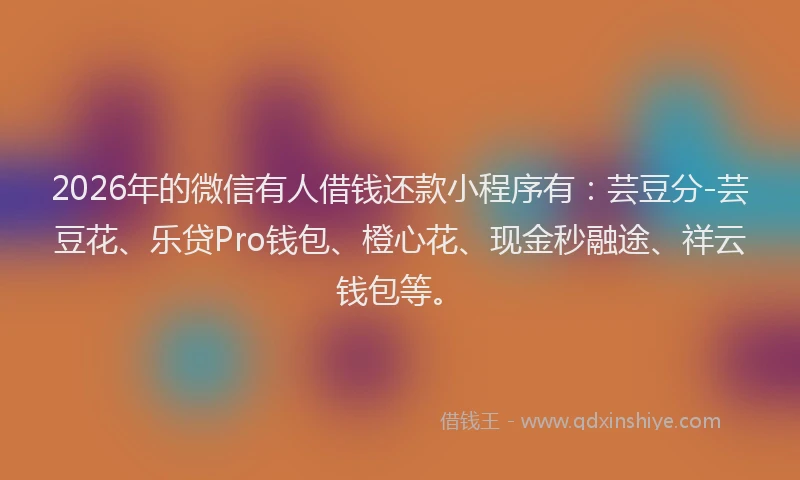 2026年的微信有人借钱还款小程序有：芸豆分-芸豆花、乐贷Pro钱包、橙心花、现金秒融途、祥云钱包等。