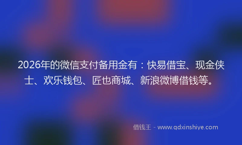 2026年的微信支付备用金有：快易借宝、现金侠士、欢乐钱包、匠也商城、新浪微博借钱等。