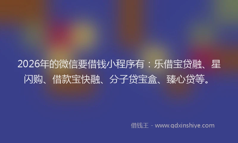 2026年的微信要借钱小程序有：乐借宝贷融、星闪购、借款宝快融、分子贷宝盒、臻心贷等。