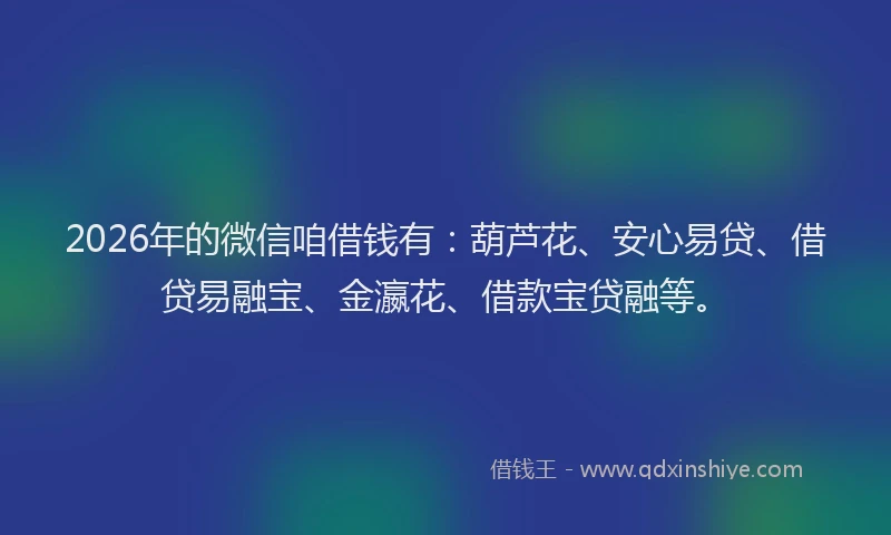 2026年的微信咱借钱有：葫芦花、安心易贷、借贷易融宝、金瀛花、借款宝贷融等。