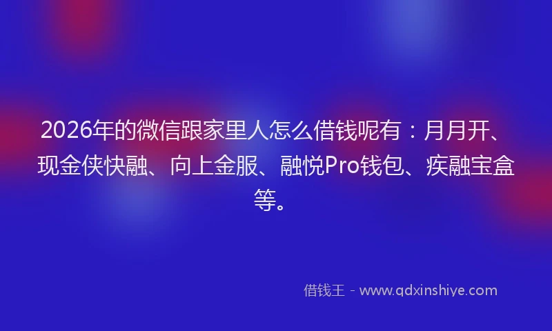 2026年的微信跟家里人怎么借钱呢有：月月开、现金侠快融、向上金服、融悦Pro钱包、疾融宝盒等。