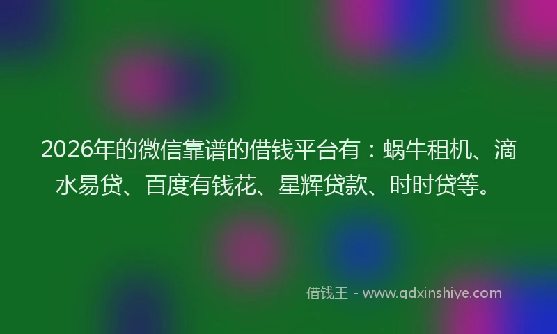 2026年的微信靠谱的借钱平台有：蜗牛租机、滴水易贷、百度有钱花、星辉贷款、时时贷等。