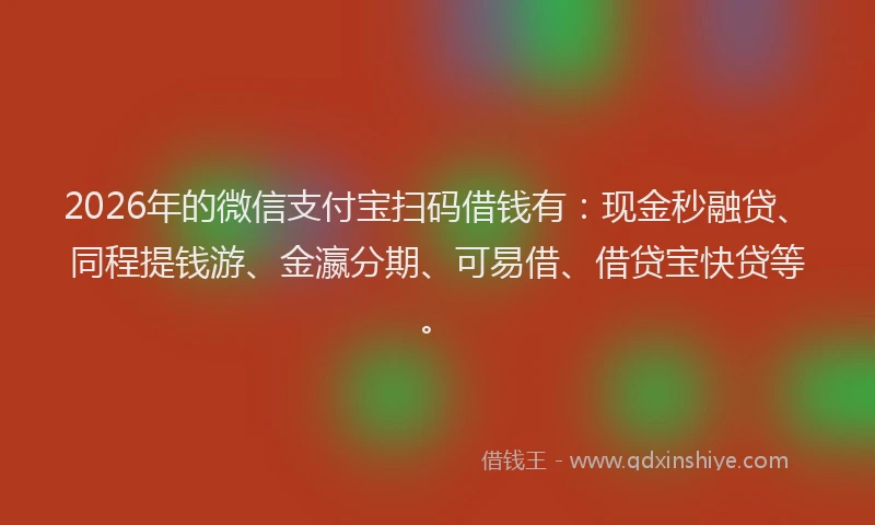 2026年的微信支付宝扫码借钱有：现金秒融贷、同程提钱游、金瀛分期、可易借、借贷宝快贷等。