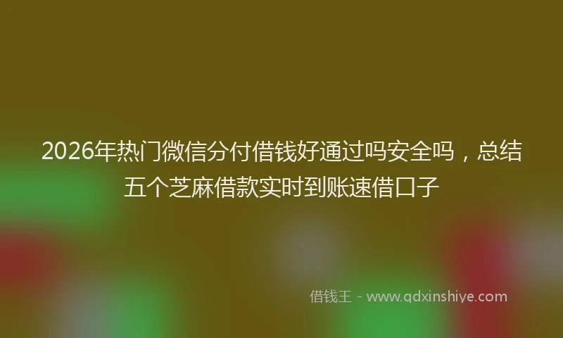 2026年热门微信分付借钱好通过吗安全吗，总结五个芝麻借款实时到账速借口子