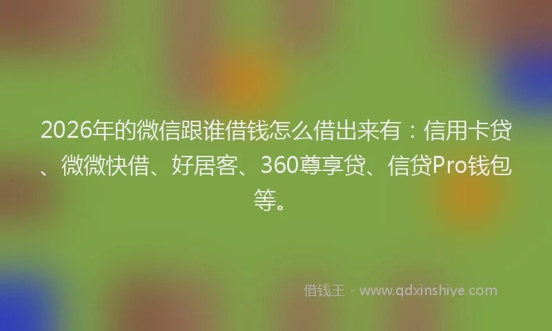 2026年的微信跟谁借钱怎么借出来有：信用卡贷、微微快借、好居客、360尊享贷、信贷Pro钱包等。