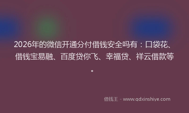 2026年的微信开通分付借钱安全吗有:口袋花、借钱宝易融、百度贷你飞、幸福贷、祥云借款等。