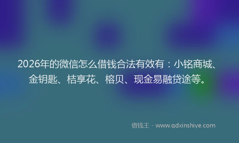 2026年的微信怎么借钱合法有效有：小铭商城、金钥匙、桔享花、榕贝、现金易融贷途等。