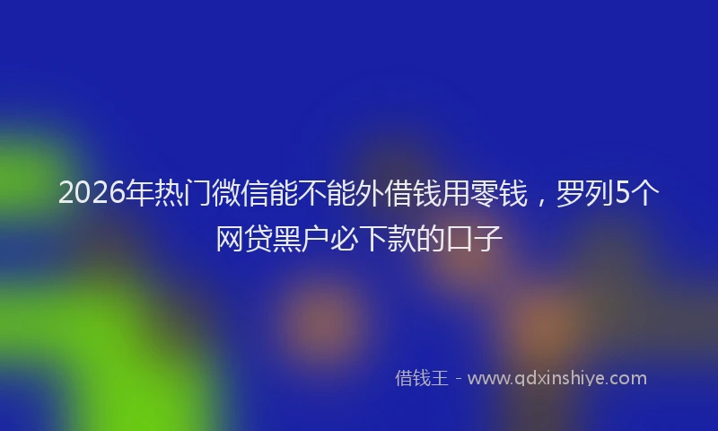 2026年热门微信能不能外借钱用零钱，罗列5个网贷黑户必下款的口子