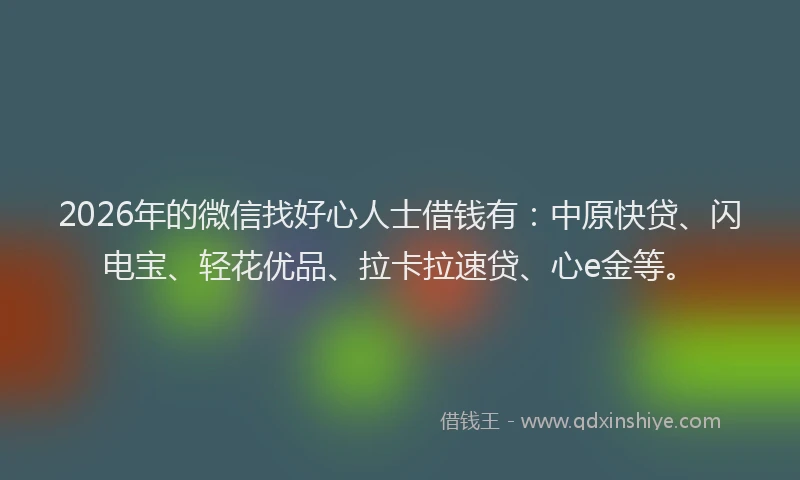 2026年的微信找好心人士借钱有：中原快贷、闪电宝、轻花优品、拉卡拉速贷、心e金等。