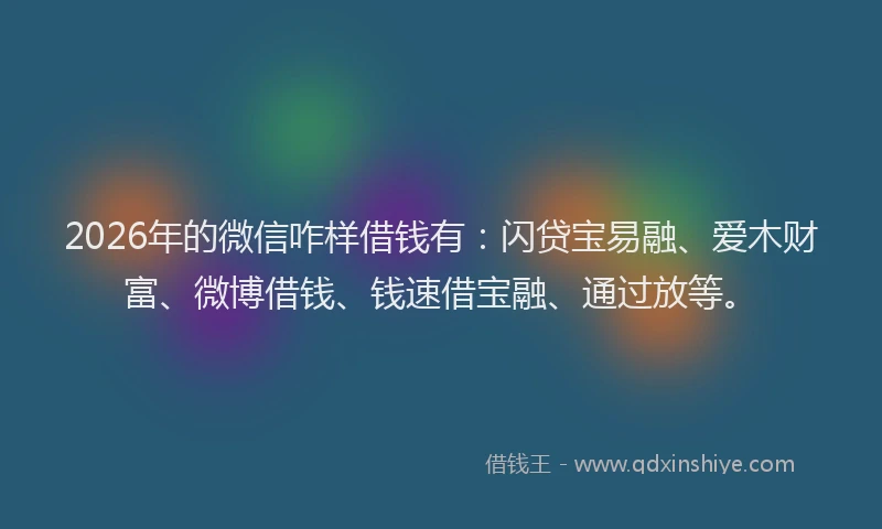 2026年的微信咋样借钱有：闪贷宝易融、爱木财富、微博借钱、钱速借宝融、通过放等。