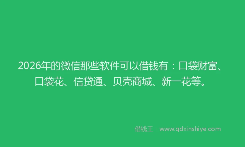 2026年的微信那些软件可以借钱有：口袋财富、口袋花、信贷通、贝壳商城、新一花等。