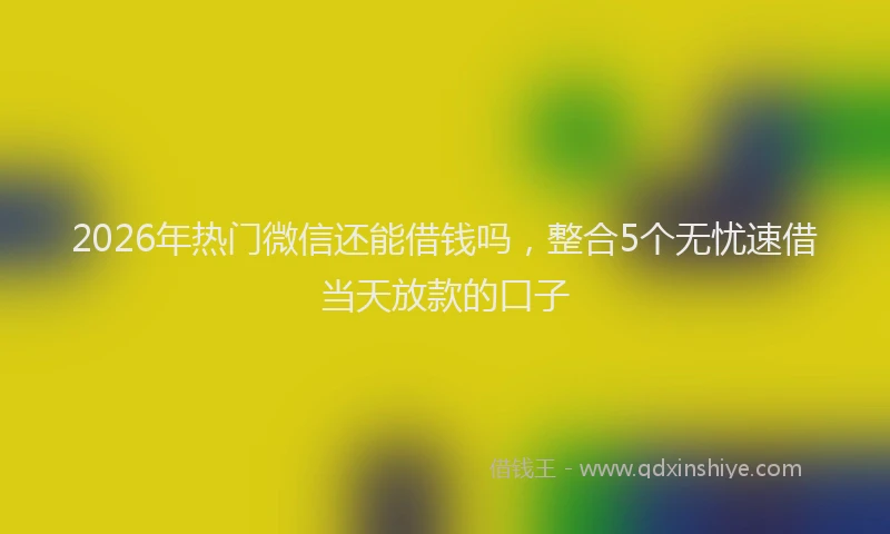 2026年热门微信还能借钱吗，整合5个无忧速借当天放款的口子
