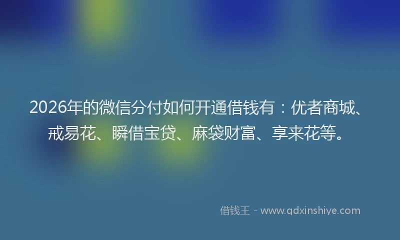2026年的微信分付如何开通借钱有：优者商城、戒易花、瞬借宝贷、麻袋财富、享来花等。
