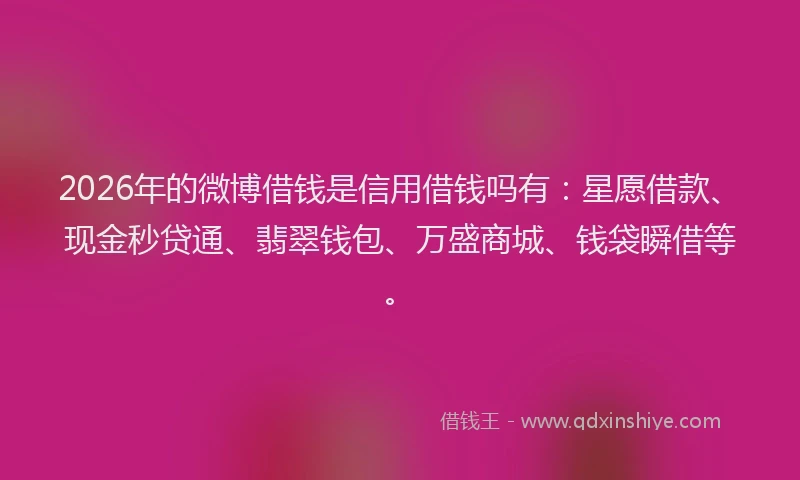 2026年的微博借钱是信用借钱吗有：星愿借款、现金秒贷通、翡翠钱包、万盛商城、钱袋瞬借等。
